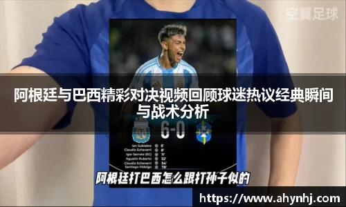 阿根廷与巴西精彩对决视频回顾球迷热议经典瞬间与战术分析
